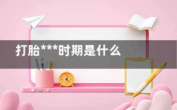 打胎***时期是什么时候(打胎***时期是几个月)