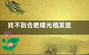 找不到合肥曙光植发医院？这篇地址指南帮你精细定位不迷路