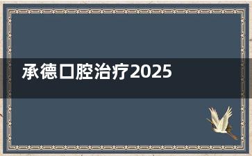 承德口腔治疗2025收费标准：含基础口腔治疗+综合治理+个性化护理价格明细！