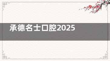 承德名士口腔2025价格表更新：韩国登腾2580起、传统金属托槽矫正8800起