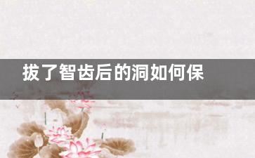 拔了智齿后的洞如何保持干净(拔智齿后有洞)