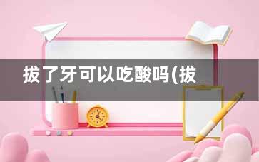 拔了牙可以吃酸吗(拔了牙可以吃酸菜鱼吗)