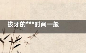 拔牙的***时间一般是什么时候