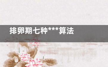 排卵期七种***算法(如何***识别排卵期)
