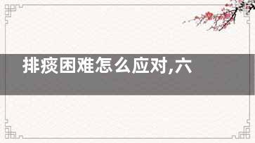 排痰困难怎么应对,六种方法轻松解决(排痰困难怎么应对)