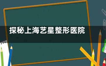 探秘上海艺星整形医院的项目价格，医生介绍与个人术例分享带你走进美丽之旅！