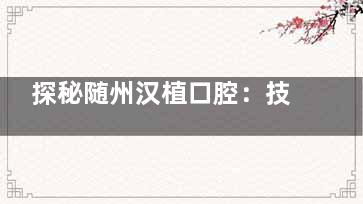 探秘随州汉植口腔：技术实力与人文关怀并重的品质牙科