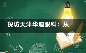 探访天津华厦眼科：从服务态度到内部环境，您需要了解的所有信息！附价格表！