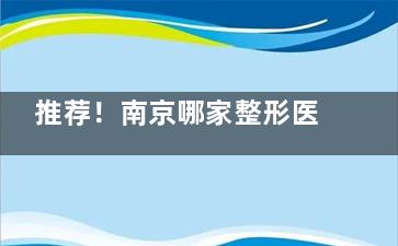 推荐！南京哪家整形医院整的比较好？这10家比较出名的整形医院正规有可靠！