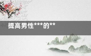 提高男性***的***锻炼方法(提高男性***吃什么药)