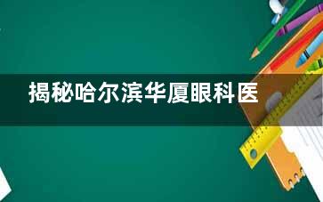 揭秘哈尔滨华厦眼科医院怎么样:是正规私立连锁品牌,综合实力强看眼睛很靠谱!