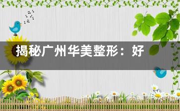 揭秘广州华美整形：好不好一看便知，附超全预约挂号指南