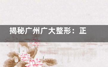 揭秘广州广大整形：正规与否、口碑如何、到底好不好