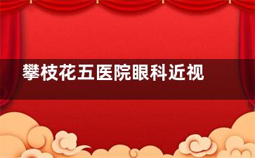 攀枝花五医院眼科近视手术怎么样？具有较高的可靠性和性价比