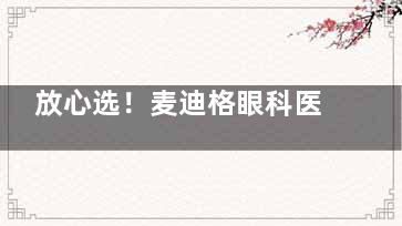 放心选！麦迪格眼科医院很可靠，可靠诊疗，为你的眼部健康保驾护航