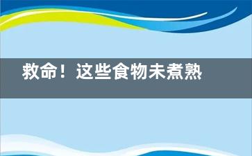 救命！这些食物未煮熟吃后会中毒,什么食物没煮熟不能吃