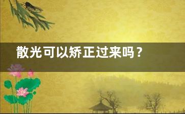 散光可以矫正过来吗？佩戴眼镜/隐形眼镜/角膜塑形镜/激光手术等都可矫正！