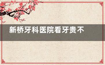 新桥牙科医院看牙贵不！平民价格，2024-2025版成都新桥口腔价格表分享