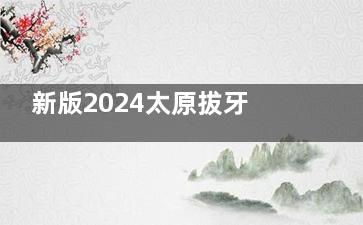 新版2024太原拔牙价格全解:松动牙50+/虎牙150+/乳牙20+/普通智齿240+/阻生齿500+