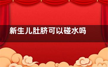 新生儿肚脐可以碰水吗(新生儿肚脐可以用茶油擦吗)