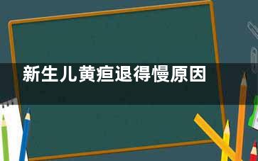 新生儿黄疸退得慢原因,新生儿生理性黄疸退的慢