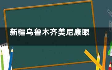 新疆乌鲁木齐美尼康眼科地址：河南东路与红光山路交叉口！预约打177**/营业至19点！