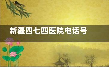 新疆四七四医院电话号码，网上预约挂号，到院预约挂号等方式分享！
