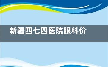 新疆四七四医院眼科价格表25年免费查询：近视手术1.88W元起，报销后更便宜!