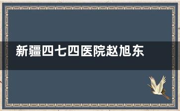 新疆四七四医院赵旭东医生：10年眼科临床经验，斜弱视/屈光不正诊疗实力派