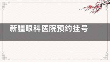 新疆眼科医院预约挂号电话-网上预约挂号流程公布,电话预约/在线平台/官网预约挂号方式分享!