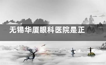 无锡华厦眼科医院是正规医院吗？从资质到实力多方位揭秘，近视手术选它准没错！