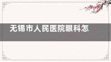 无锡市人民医院眼科怎么预约挂号，电话号码/网上预约平台/到院预约服务分享！