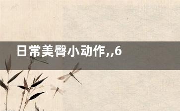 日常美臀小动作,,6个动作拥有迷人翘臀(日常美臀小动作视频)