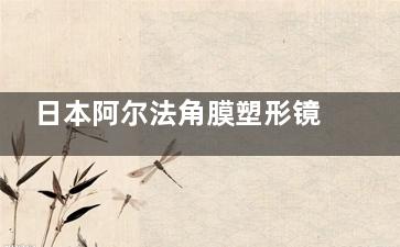 日本阿尔法角膜塑形镜产地会因核伏射污染而受损吗？一文带你深入了解！