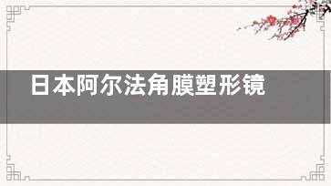 日本阿尔法角膜塑形镜大概多少钱？标准版9800+散光Toric版1.18w+定制版1.98w+
