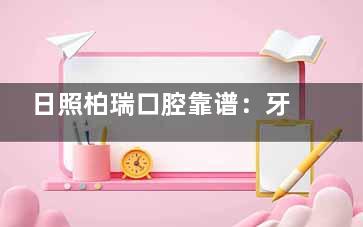 日照柏瑞口腔靠谱：牙科诊疗可靠，能满足补牙、矫正等基础需求