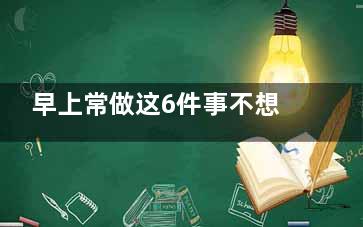早上常做这6件事不想长寿都难！,早上常做这6件事不想做怎么办