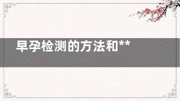 早孕检测的方法和***时间(早期检测怀孕用什么方法)