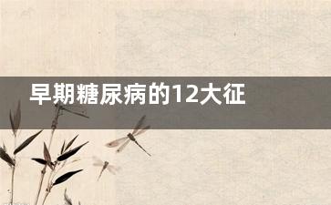 早期糖尿病的12大征兆(早期糖尿病的12大征兆空腹血糖7.9)