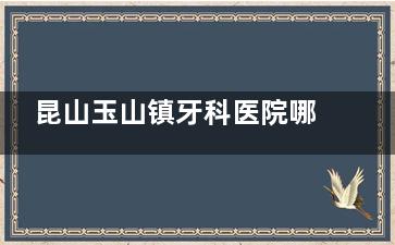 昆山玉山镇牙科医院哪家好？昆山拜博/嘉丽/云舒/仁博医院都是玉山镇看牙口碑好的医院