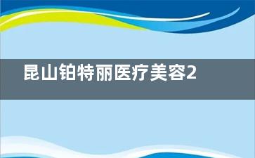 昆山铂特丽医疗美容2025收费价格查询：Park眼综合/隆鼻/下颌角磨骨/隆胸等热门项目价格全公开！