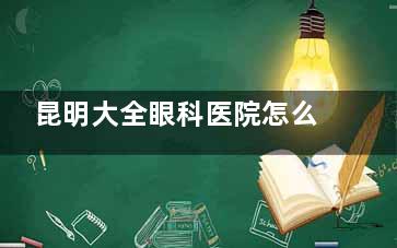 昆明大全眼科医院怎么样？正规！地址+联系电话+做眼睛优势揭秘！
