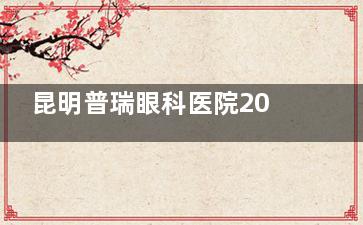 昆明普瑞眼科医院2025年收费标准：波士顿人工角膜4.5万元起，OK镜6000元起~