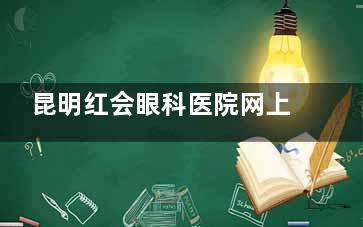 昆明红会眼科医院网上预约挂号7:30点放号,云南红会眼科医院预约挂号方式及放号时间一览!