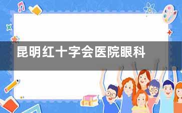 昆明红十字会医院眼科预约全攻略：可通过微信/电话/平台在线预约