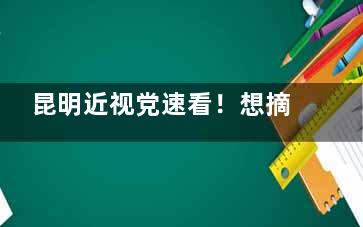 昆明近视党速看！想摘镜但怕踩坑？昆明普瑞眼科简介+真实术例+预约指南全解析！