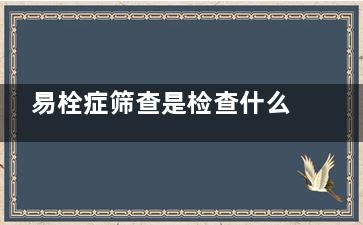 易栓症筛查是检查什么,易栓症六项检查单