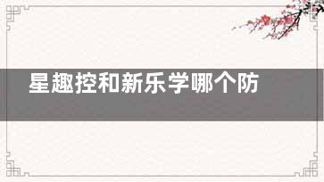 星趣控和新乐学哪个防控成效好？从防控成效/设计原理/适用人群/价格表等区别对比~