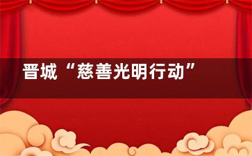 晋城“慈善光明行动”申请！18岁以下斜视/白内障儿童可享免费矫治！