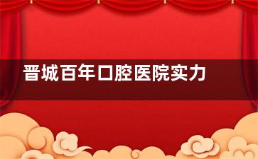 晋城百年口腔医院实力如何？看院内特色技术/医生治疗水平/就诊感受/长期成效，做参考！